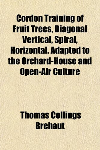 Cordon Training of Fruit Trees, Diagonal Vertical, Spiral, Horizontal. Adapted to the Orchard-House and Open-Air Culture Books