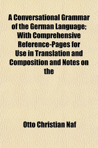 A Conversational Grammar of the German Language; With Comprehensive Reference-Pages for Use in Translation and Composition and Notes on the Books