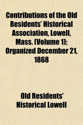 Contributions of the Old Residents' Historical Association, Lowell, Mass. (Volume 1); Organized December 21, 1868 Books