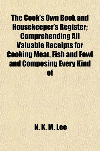 The Cook's Own Book and Housekeeper's Register; Comprehending All Valuable Receipts for Cooking Meat, Fish and Fowl and Composing Every Kind of Books