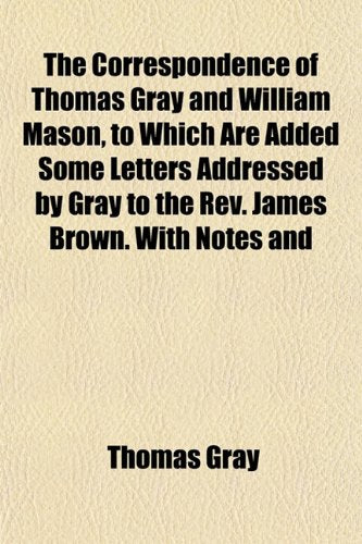 The Correspondence of Thomas Gray and William Mason, to Which Are Added Some Letters Addressed by Gray to the REV. James Brown. with Notes and Books