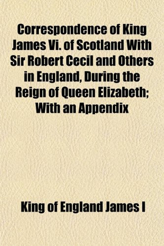 Correspondence of King James VI. of Scotland with Sir Robert Cecil and Others in England, During the Reign of Queen Elizabeth; With an Appendix Books