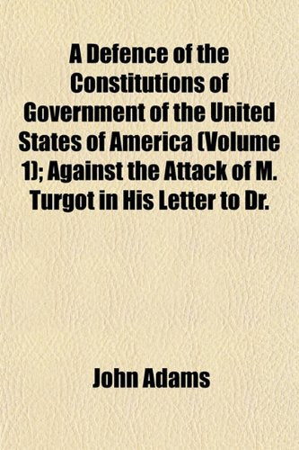 A Defence of the Constitutions of Government of the United States of America (Volume 1); Against the Attack of M. Turgot in His Letter to Dr. Books