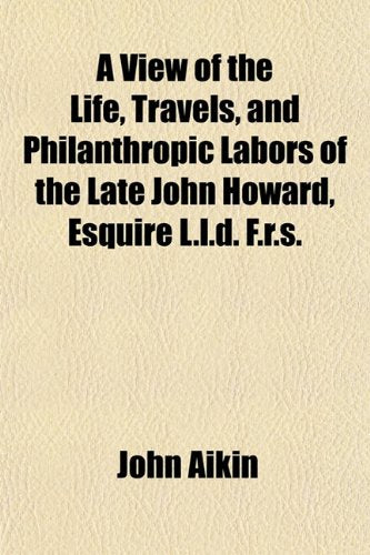 A View of the Life, Travels, and Philanthropic Labors of the Late John Howard, Esquire L.L.D. F.R.S. Law