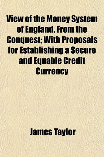View of the Money System of England, from the Conquest; With Proposals for Establishing a Secure and Equable Credit Currency Books