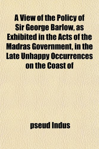 A View of the Policy of Sir George Barlow, as Exhibited in the Acts of the Madras Government, in the Late Unhappy Occurrences on the Coast of Books