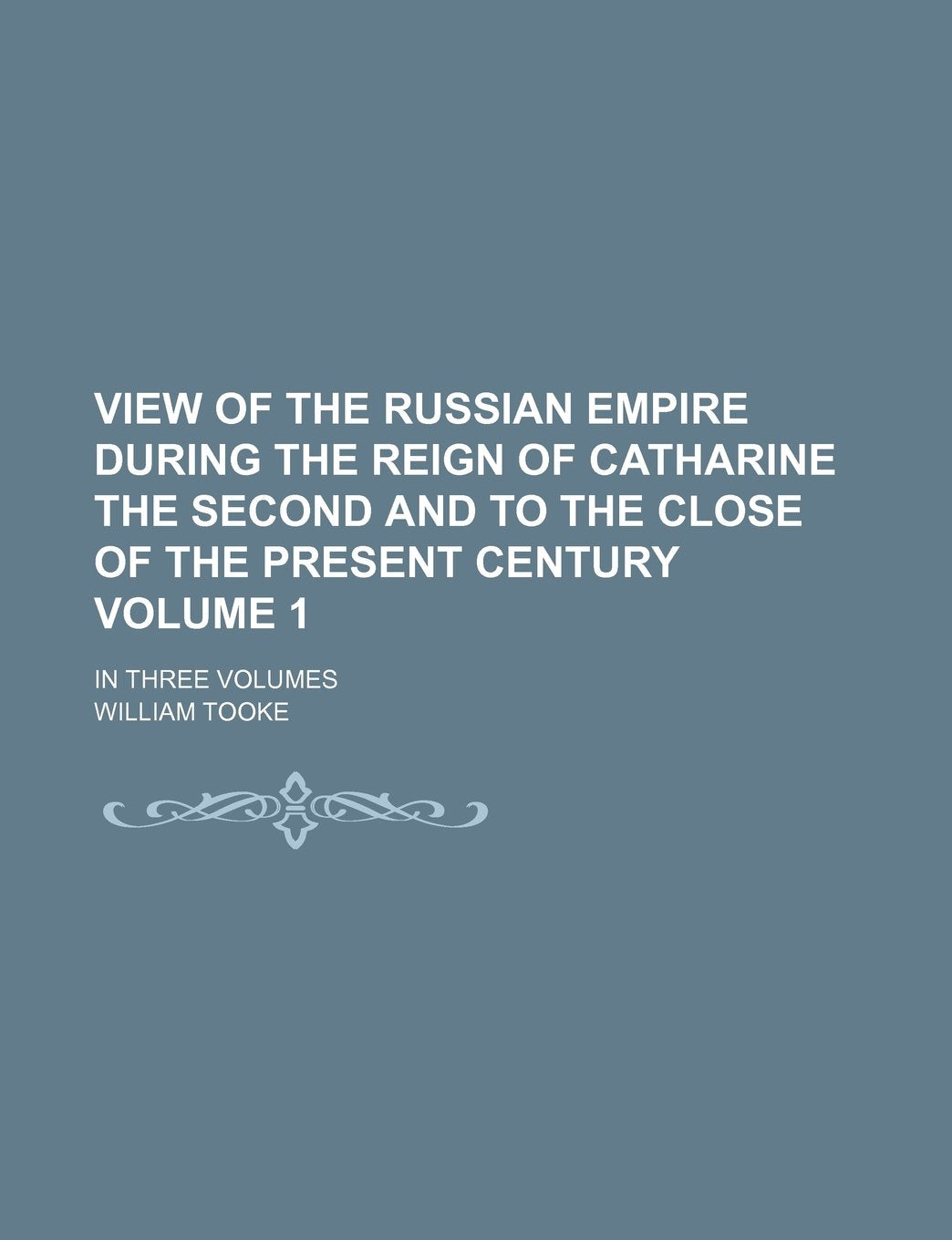 View of the Russian Empire During the Reign of Catharine the Second and to the Close of the Present Century Volume 1; In Three Volumes Books