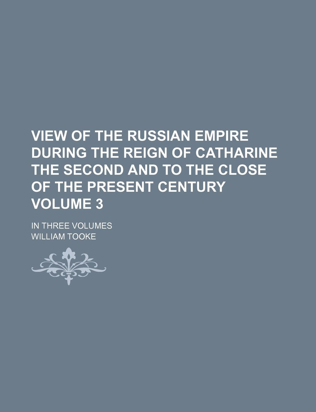 View of the Russian Empire During the Reign of Catharine the Second and to the Close of the Present Century Volume 3; In Three Volumes Books