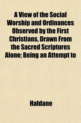 A View of the Social Worship and Ordinances Observed by the First Christians, Drawn from the Sacred Scriptures Alone; Being an Attempt to Books