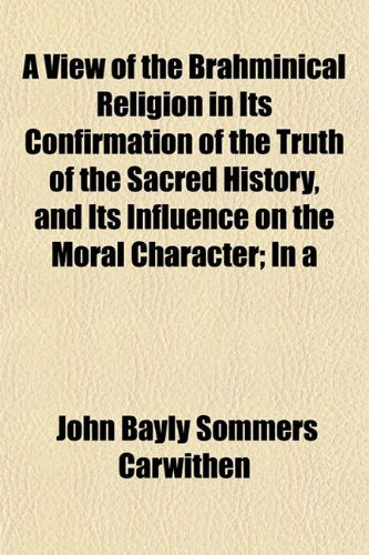 A View of the Brahminical Religion in Its Confirmation of the Truth of the Sacred History, and Its Influence on the Moral Character; In a Books