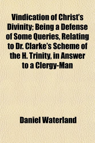 Vindication of Christ's Divinity; Being a Defense of Some Queries, Relating to Dr. Clarke's Scheme of the H. Trinity, in Answer to a Clergy-Man Books