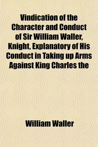 Vindication of the Character and Conduct of Sir William Waller, Knight, Explanatory of His Conduct in Taking Up Arms Against King Charles the Politics & History