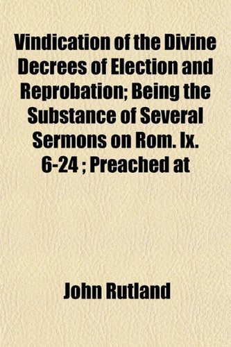 Vindication of the Divine Decrees of Election and Reprobation; Being the Substance of Several Sermons on ROM. IX. 6-24; Preached at Books