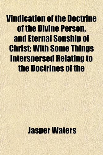 Vindication of the Doctrine of the Divine Person, and Eternal Sonship of Christ; With Some Things Interspersed Relating to the Doctrines of the Books