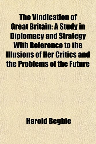 The Vindication of Great Britain; A Study in Diplomacy and Strategy with Reference to the Illusions of Her Critics and the Problems of the Future Books