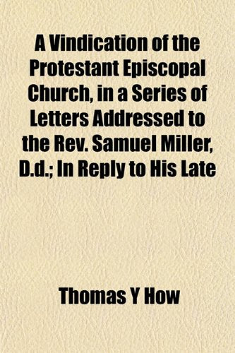A Vindication of the Protestant Episcopal Church, in a Series of Letters Addressed to the REV. Samuel Miller, D.D.; In Reply to His Late Politics & History