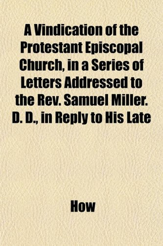 A Vindication of the Protestant Episcopal Church, in a Series of Letters Addressed to the REV. Samuel Miller. D. D., in Reply to His Late Books