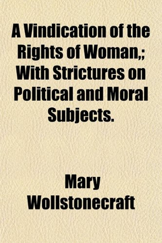 A Vindication of the Rights of Woman; With Strictures on Political and Moral Subjects. Social Sciences
