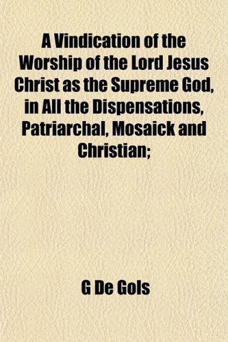 A Vindication of the Worship of the Lord Jesus Christ as the Supreme God, in All the Dispensations, Patriarchal, Mosaick and Christian; Books