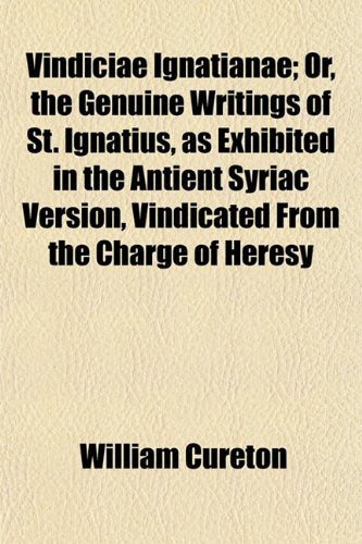 Vindiciae Ignatianae; Or, the Genuine Writings of St. Ignatius, as Exhibited in the Antient Syriac Version, Vindicated from the Charge of Heresy Politics & History