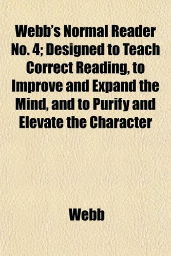 Webb's Normal Reader No. 4; Designed to Teach Correct Reading, to Improve and Expand the Mind, and to Purify and Elevate the Character Books