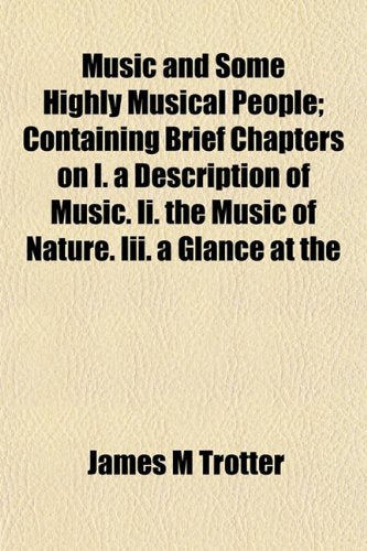 Music and Some Highly Musical People; Containing Brief Chapters on I. a Description of Music. II. the Music of Nature. III. a Glance at the Arts & Music