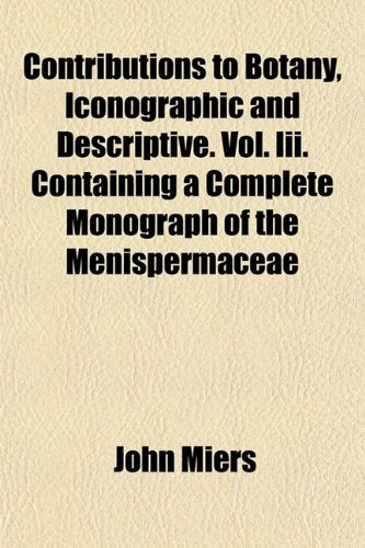 Contributions to Botany, Iconographic and Descriptive. Vol. III. Containing a Complete Monograph of the Menispermaceae Books