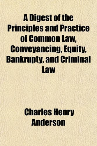 A Digest of the Principles and Practice of Common Law, Conveyancing, Equity, Bankrupty, and Criminal Law Books
