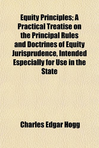 Equity Principles; A Practical Treatise on the Principal Rules and Doctrines of Equity Jurisprudence, Intended Especially for Use in the State Books