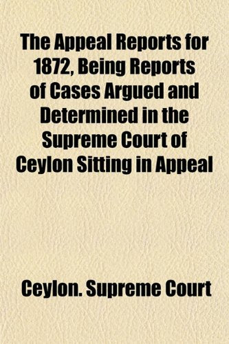 The Appeal Reports for 1872, Being Reports of Cases Argued and Determined in the Supreme Court of Ceylon Sitting in Appeal Books