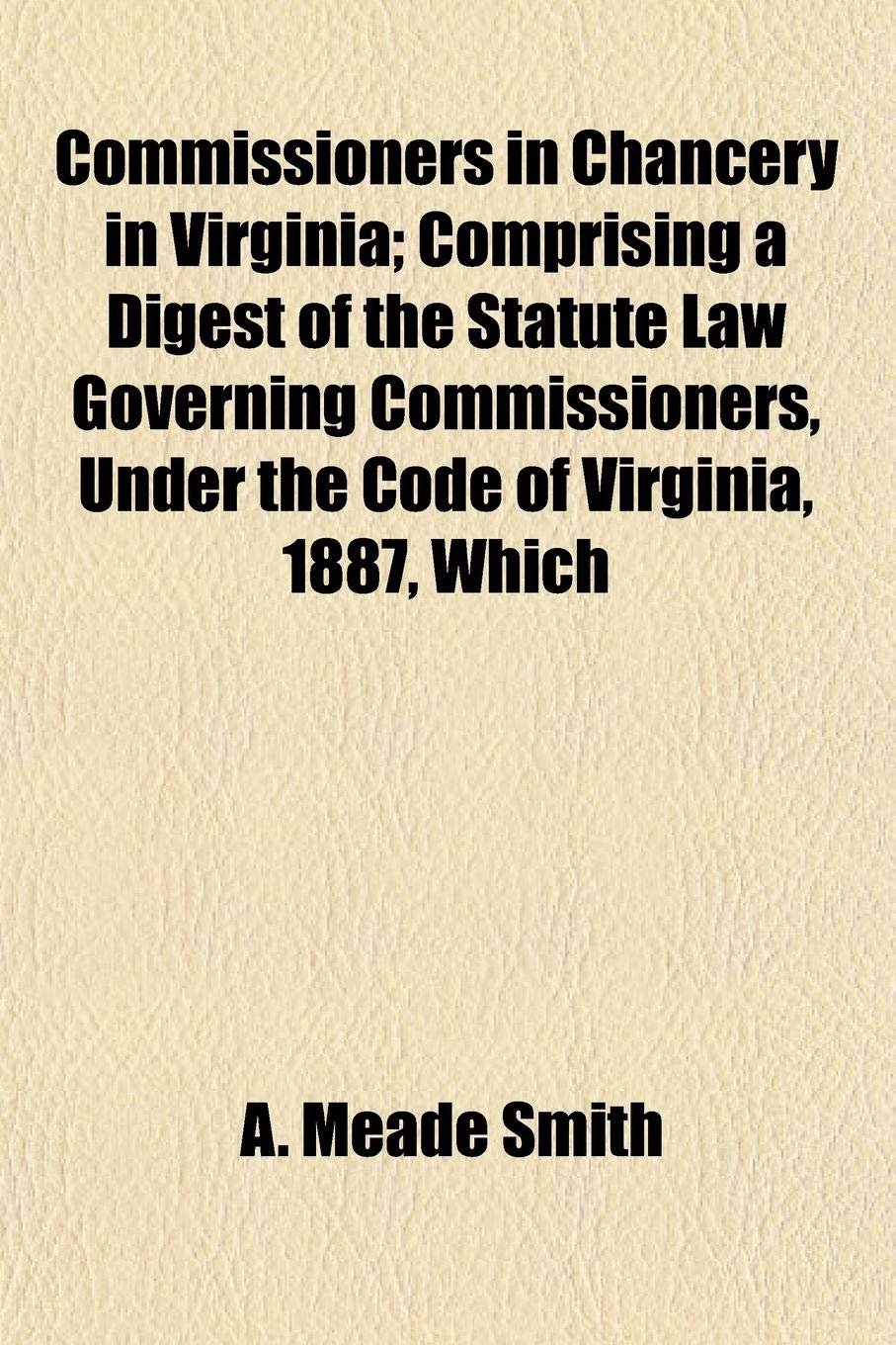 Commissioners in Chancery in Virginia; Comprising a Digest of the Statute Law Governing Commissioners, Under the Code of Virginia, 1887, Which Books