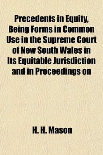 Precedents in Equity, Being Forms in Common Use in the Supreme Court of New South Wales in Its Equitable Jurisdiction and in Proceedings on Books