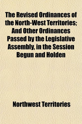 The Revised Ordinances of the North-West Territories; And Other Ordinances Passed by the Legislative Assembly, in the Session Begun and Holden Books