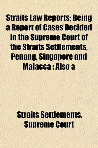 Straits Law Reports; Being a Report of Cases Decided in the Supreme Court of the Straits Settlements, Penang, Singapore and Malacca: Also a Books