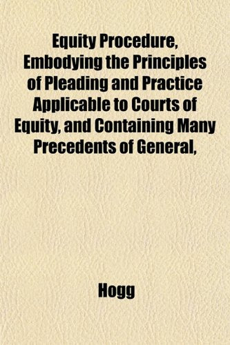Equity Procedure, Embodying the Principles of Pleading and Practice Applicable to Courts of Equity, and Containing Many Precedents of General, Books