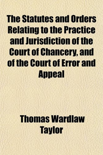 The Statutes and Orders Relating to the Practice and Jurisdiction of the Court of Chancery, and of the Court of Error and Appeal Books