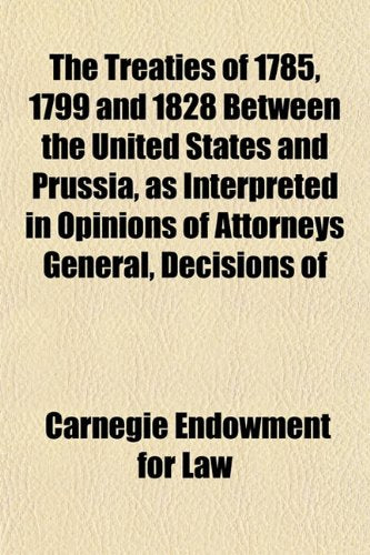 The Treaties of 1785, 1799 and 1828 Between the United States and Prussia, as Interpreted in Opinions of Attorneys General, Decisions of Books