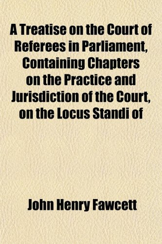 A Treatise on the Court of Referees in Parliament, Containing Chapters on the Practice and Jurisdiction of the Court, on the Locus Standi of Books