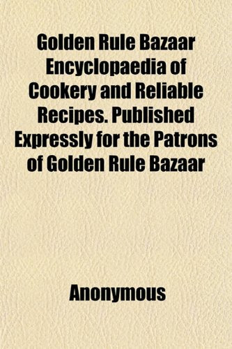 Golden Rule Bazaar Encyclopaedia of Cookery and Reliable Recipes. Published Expressly for the Patrons of Golden Rule Bazaar Books