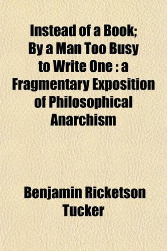Instead of a Book; By a Man Too Busy to Write One: A Fragmentary Exposition of Philosophical Anarchism Books