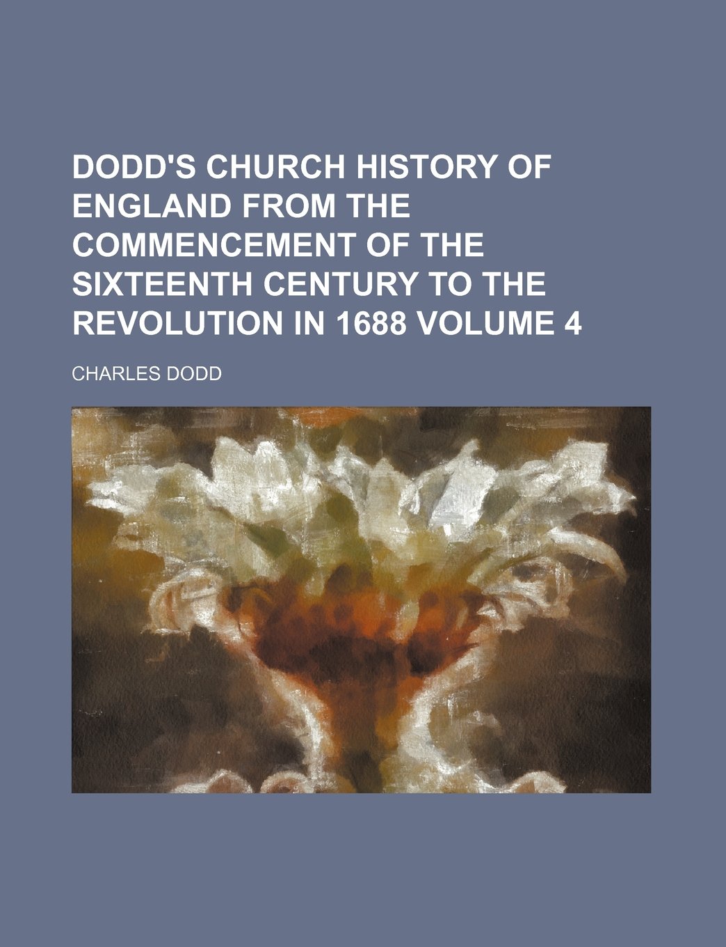 Dodd's Church History of England from the Commencement of the Sixteenth Century to the Revolution in 1688 Volume 4 book