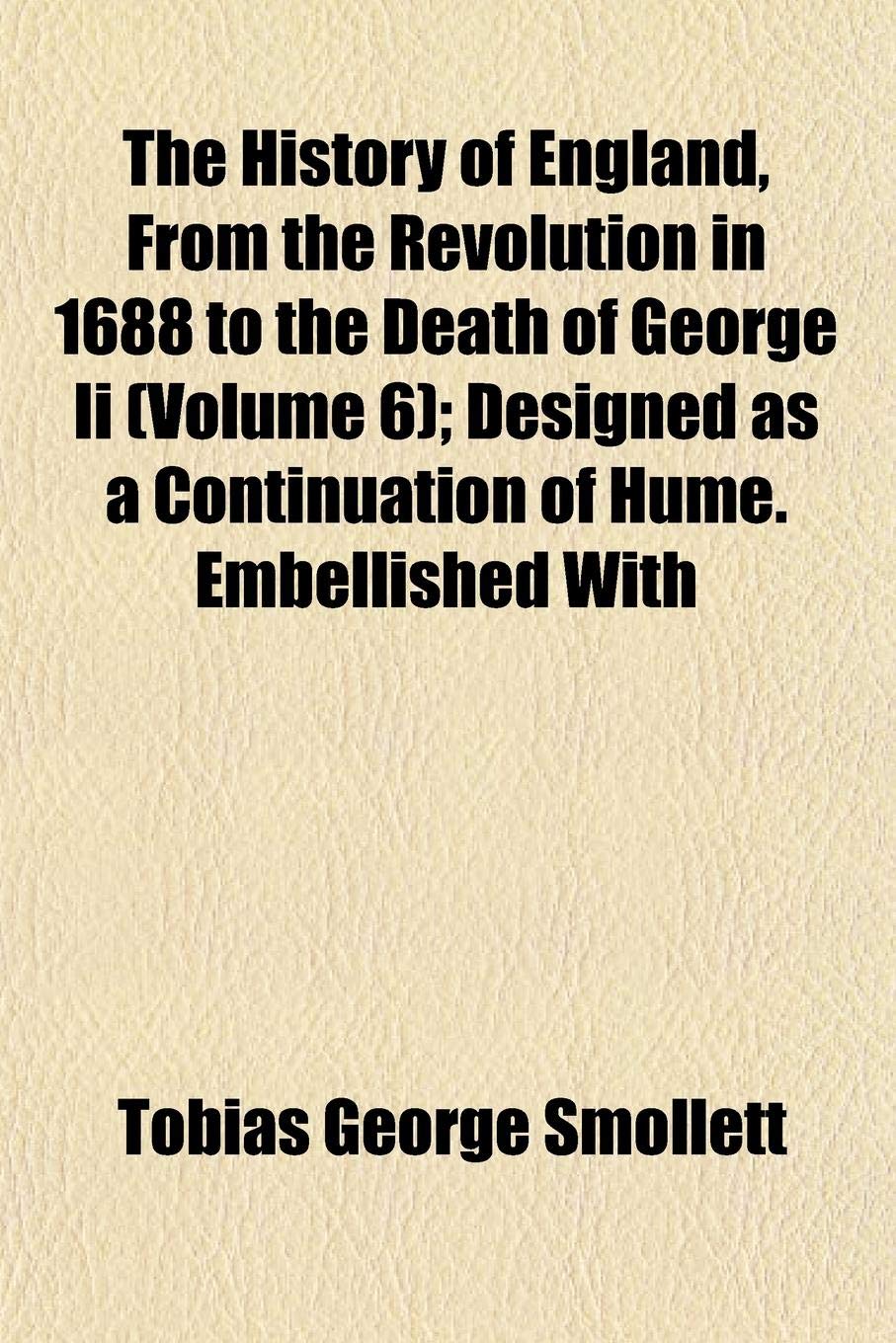The History of England, from the Revolution in 1688 to the Death of George II (Volume 6); Designed as a Continuation of Hume. Embellished with Books