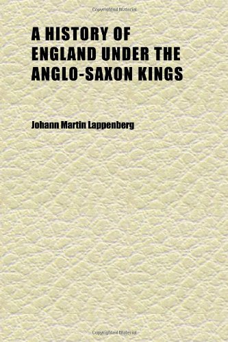 A History of England Under the Anglo-Saxon Kings (Volume 1); Translated from the German by Benjamin Thorpe, with Additions and Corrections by Books