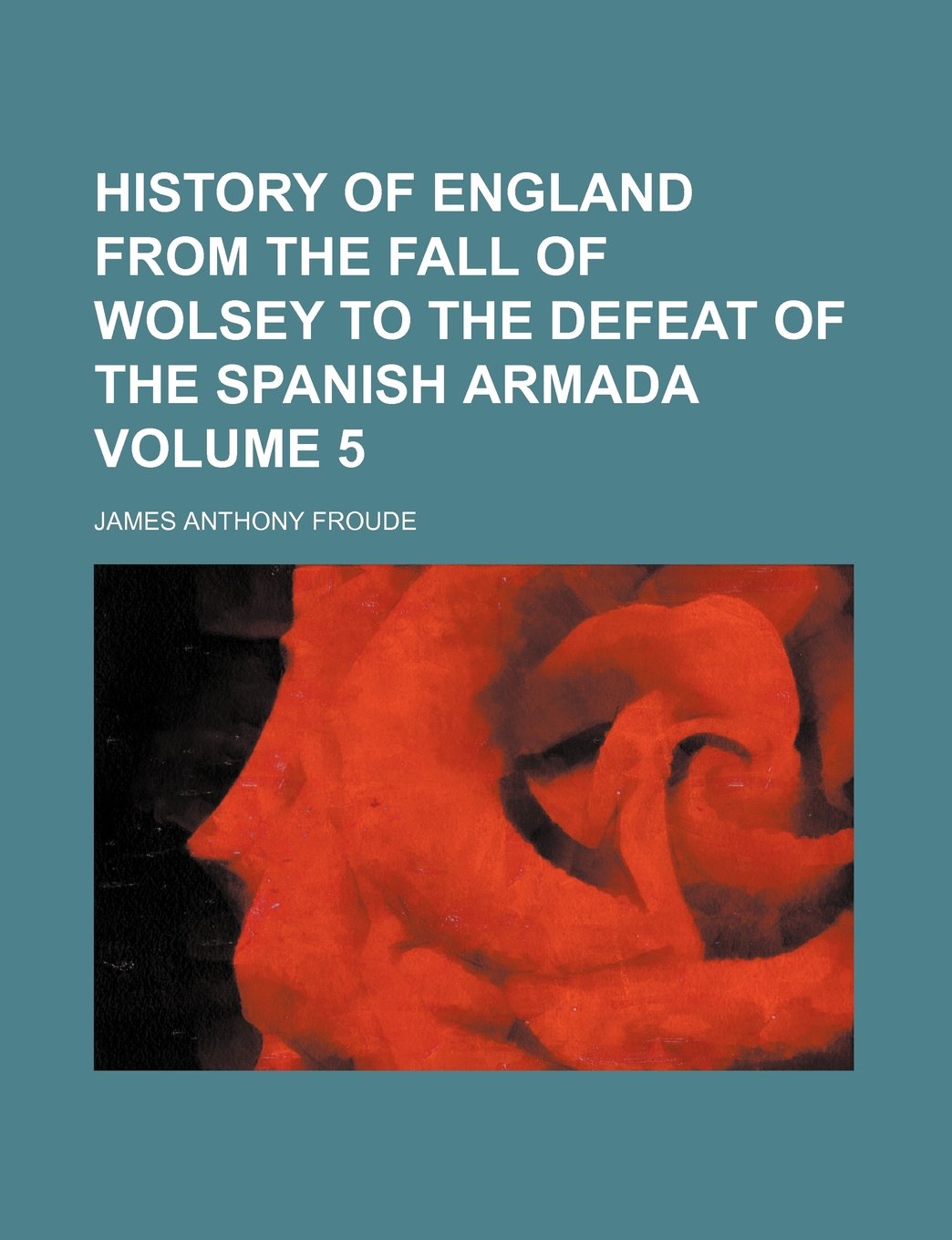 History of England from the Fall of Wolsey to the Defeat of the Spanish Armada Volume 5 Books