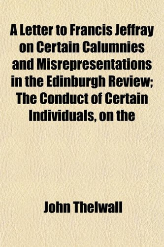 A Letter to Francis Jeffray on Certain Calumnies and Misrepresentations in the Edinburgh Review; The Conduct of Certain Individuals, on the book