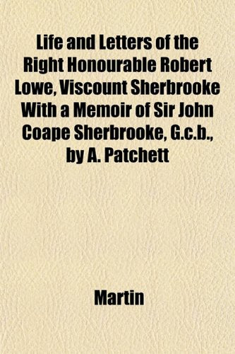 Life and Letters of the Right Honourable Robert Lowe, Viscount Sherbrooke with a Memoir of Sir John Coape Sherbrooke, G.C.B., by A. Patchett Books