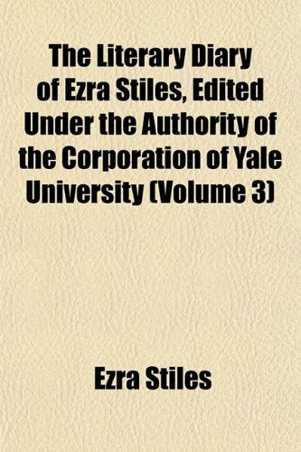 The Literary Diary of Ezra Stiles, Edited Under the Authority of the Corporation of Yale University (Volume 3) Books