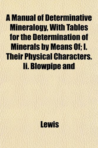 A Manual of Determinative Mineralogy, with Tables for the Determination of Minerals by Means Of; I. Their Physical Characters. II. Blowpipe and Books