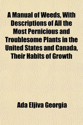 A Manual of Weeds, with Descriptions of All the Most Pernicious and Troublesome Plants in the United States and Canada, Their Habits of Growth Books
