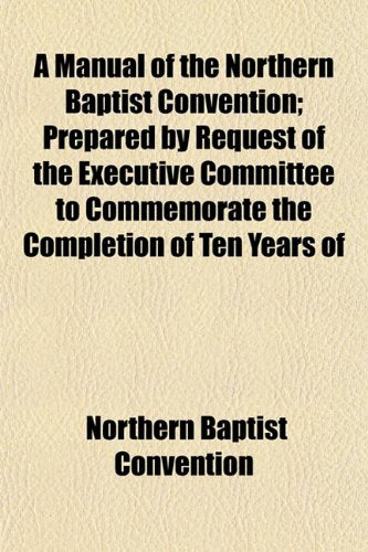 A Manual of the Northern Baptist Convention; Prepared by Request of the Executive Committee to Commemorate the Completion of Ten Years of Books